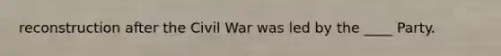 reconstruction after the Civil War was led by the ____ Party.