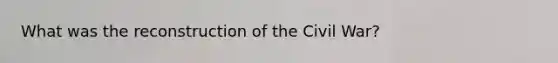 What was the reconstruction of the Civil War?