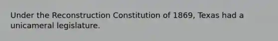 Under the Reconstruction Constitution of 1869, Texas had a unicameral legislature.