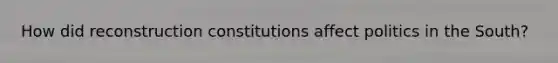 How did reconstruction constitutions affect politics in the South?