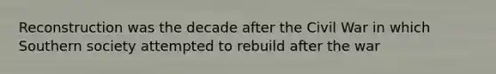 Reconstruction was the decade after the Civil War in which Southern society attempted to rebuild after the war