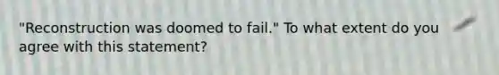 "Reconstruction was doomed to fail." To what extent do you agree with this statement?