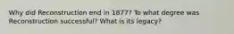 Why did Reconstruction end in 1877? To what degree was Reconstruction successful? What is its legacy?