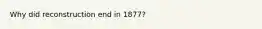 Why did reconstruction end in 1877?