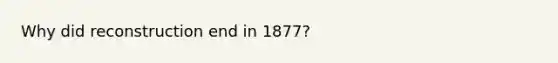 Why did reconstruction end in 1877?