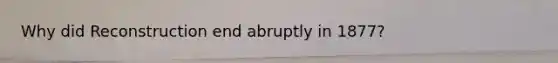 Why did Reconstruction end abruptly in 1877?