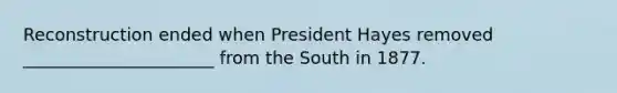 Reconstruction ended when President Hayes removed ______________________ from the South in 1877.