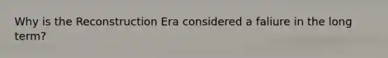 Why is the Reconstruction Era considered a faliure in the long term?