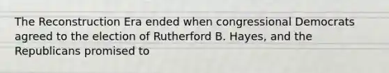 The Reconstruction Era ended when congressional Democrats agreed to the election of Rutherford B. Hayes, and the Republicans promised to