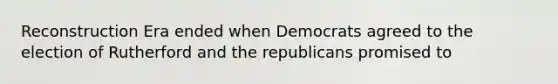 Reconstruction Era ended when Democrats agreed to the election of Rutherford and the republicans promised to