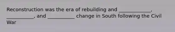 Reconstruction was the era of rebuilding and _____________, ___________, and ___________ change in South following the Civil War