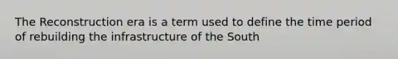 The Reconstruction era is a term used to define the time period of rebuilding the infrastructure of the South