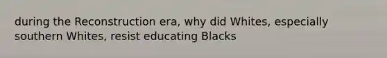 during the Reconstruction era, why did Whites, especially southern Whites, resist educating Blacks