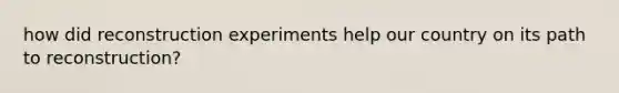 how did reconstruction experiments help our country on its path to reconstruction?
