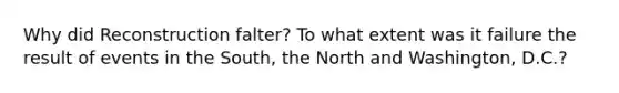 Why did Reconstruction falter? To what extent was it failure the result of events in the South, the North and Washington, D.C.?