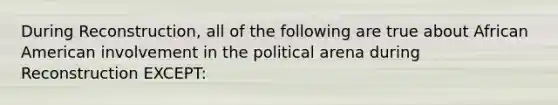 During Reconstruction, all of the following are true about African American involvement in the political arena during Reconstruction EXCEPT: