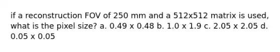 if a reconstruction FOV of 250 mm and a 512x512 matrix is used, what is the pixel size? a. 0.49 x 0.48 b. 1.0 x 1.9 c. 2.05 x 2.05 d. 0.05 x 0.05