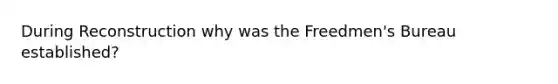 During Reconstruction why was the Freedmen's Bureau established?