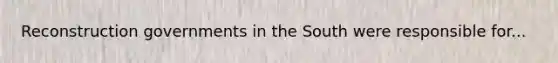 Reconstruction governments in the South were responsible for...