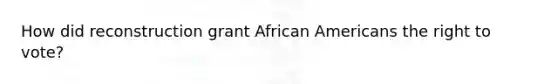 How did reconstruction grant African Americans the right to vote?