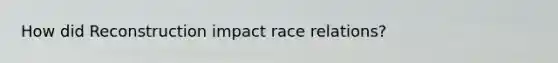 How did Reconstruction impact race relations?