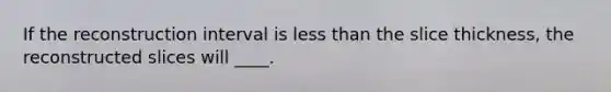 If the reconstruction interval is less than the slice thickness, the reconstructed slices will ____.