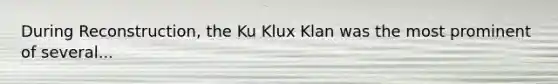 During Reconstruction, the Ku Klux Klan was the most prominent of several...