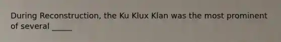 During Reconstruction, the Ku Klux Klan was the most prominent of several _____