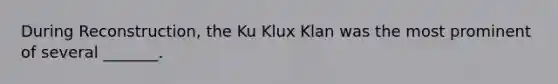 During Reconstruction, the Ku Klux Klan was the most prominent of several _______.