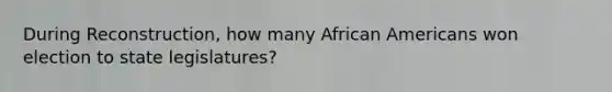 During Reconstruction, how many African Americans won election to state legislatures?