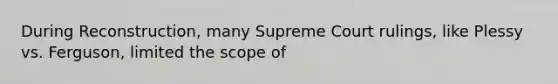 During Reconstruction, many Supreme Court rulings, like Plessy vs. Ferguson, limited the scope of