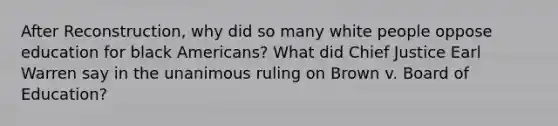 After Reconstruction, why did so many white people oppose education for black Americans? What did Chief Justice Earl Warren say in the unanimous ruling on Brown v. Board of Education?