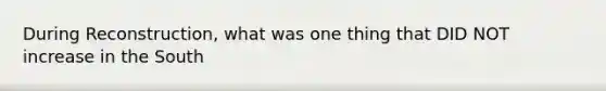 During Reconstruction, what was one thing that DID NOT increase in the South