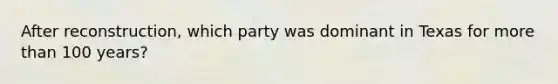 After reconstruction, which party was dominant in Texas for more than 100 years?