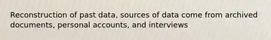 Reconstruction of past data, sources of data come from archived documents, personal accounts, and interviews