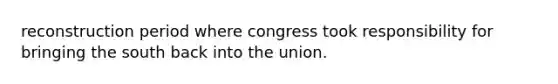 reconstruction period where congress took responsibility for bringing the south back into the union.