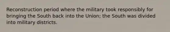 Reconstruction period where the military took responsibly for bringing the South back into the Union; the South was divided into military districts.