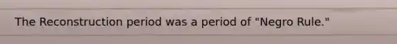 The Reconstruction period was a period of "Negro Rule."