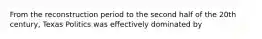From the reconstruction period to the second half of the 20th century, Texas Politics was effectively dominated by