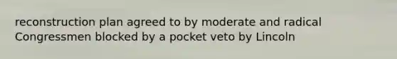 reconstruction plan agreed to by moderate and radical Congressmen blocked by a pocket veto by Lincoln