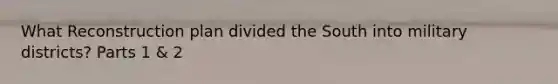 What Reconstruction plan divided the South into military districts? Parts 1 & 2