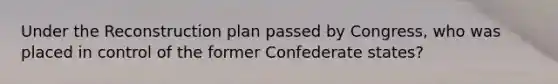 Under the Reconstruction plan passed by Congress, who was placed in control of the former Confederate states?