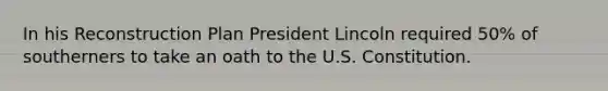 In his Reconstruction Plan President Lincoln required 50% of southerners to take an oath to the U.S. Constitution.