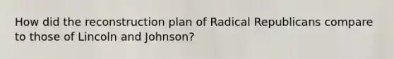 How did the reconstruction plan of Radical Republicans compare to those of Lincoln and Johnson?