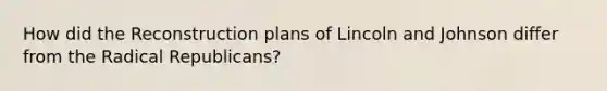 How did the Reconstruction plans of Lincoln and Johnson differ from the Radical Republicans?