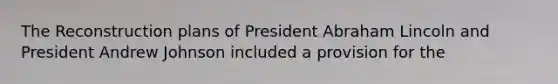 The Reconstruction plans of President Abraham Lincoln and President Andrew Johnson included a provision for the