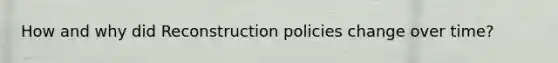 How and why did Reconstruction policies change over time?