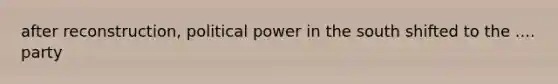 after reconstruction, political power in the south shifted to the .... party