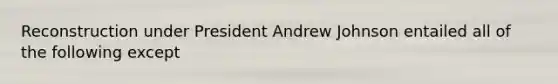 Reconstruction under President Andrew Johnson entailed all of the following except