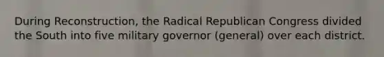 During Reconstruction, the Radical Republican Congress divided the South into five military governor (general) over each district.